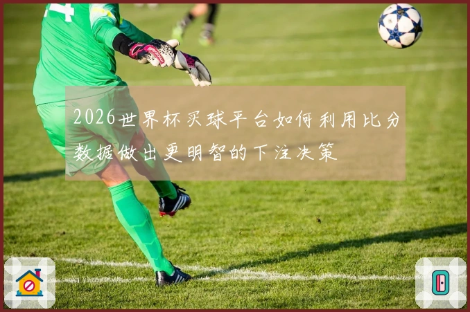 2026世界杯买球平台如何利用比分数据做出更明智的下注决策