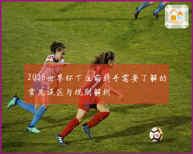 2026世界杯下注前新手需要了解的常见误区与规则解析