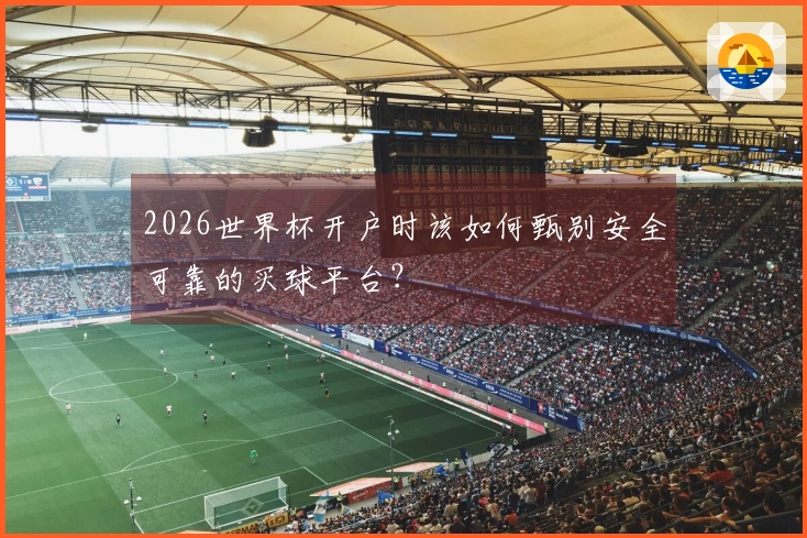 2026世界杯开户时该如何甄别安全可靠的买球平台？