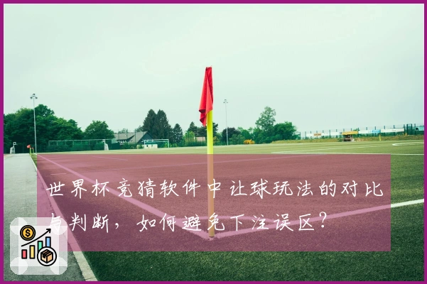 世界杯竞猜软件中让球玩法的对比与判断，如何避免下注误区？