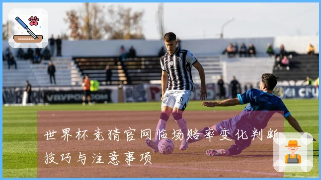 世界杯竞猜官网临场赔率变化判断技巧与注意事项