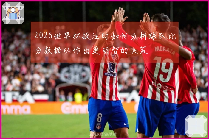 2026世界杯投注时如何分析球队比分数据以作出更明智的决策