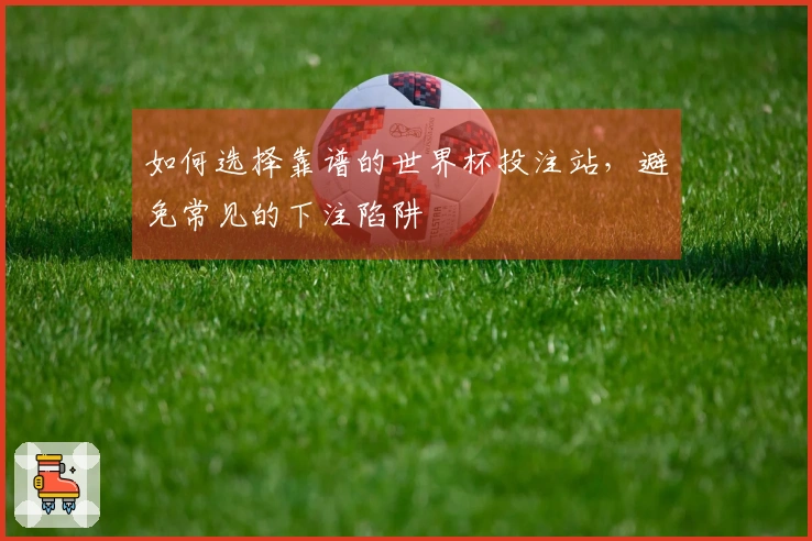 如何选择靠谱的世界杯投注站，避免常见的下注陷阱