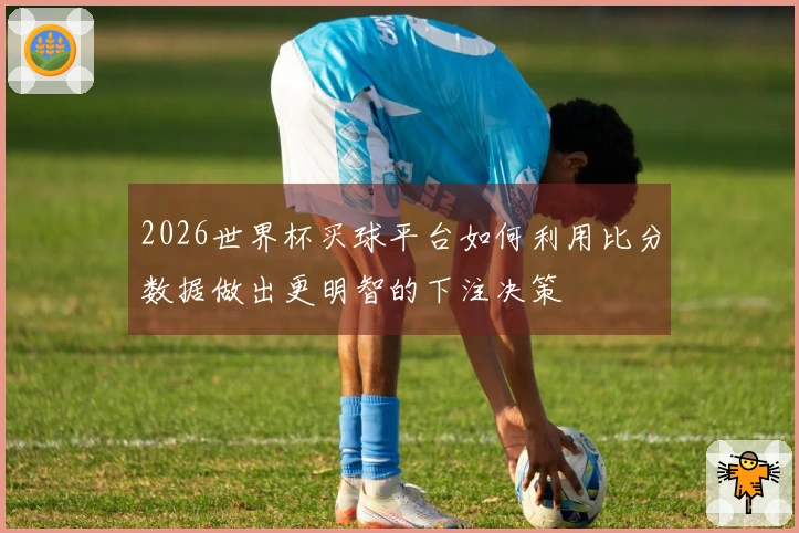 2026世界杯买球平台如何利用比分数据做出更明智的下注决策