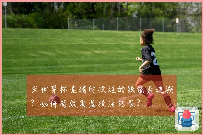 买世界杯竞猜时投过的钱能否追溯？如何有效复盘投注记录？