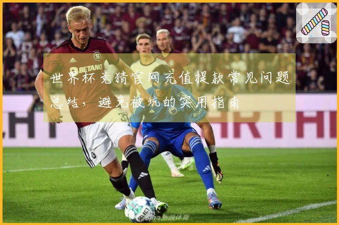 世界杯竞猜官网充值提款常见问题总结，避免被坑的实用指南