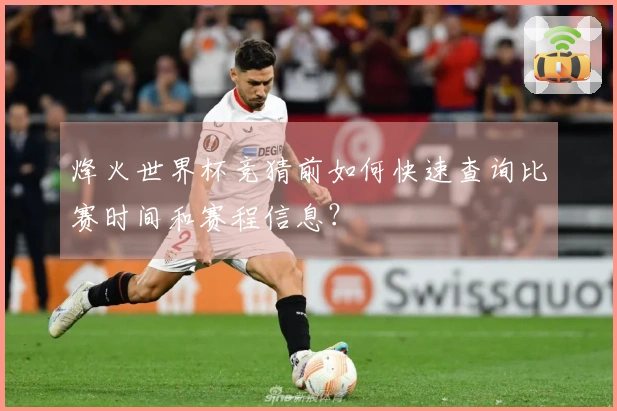 烽火世界杯竞猜前如何快速查询比赛时间和赛程信息？