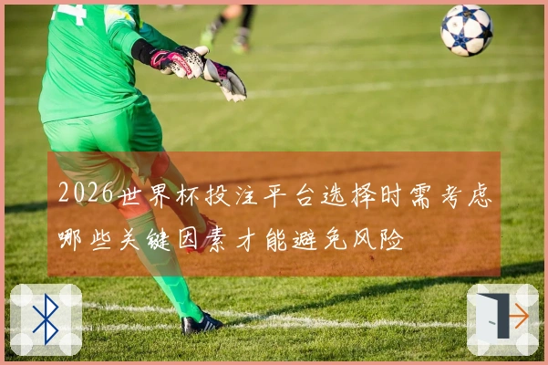 2026世界杯投注平台选择时需考虑哪些关键因素才能避免风险