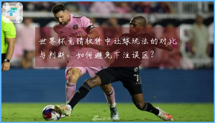 世界杯竞猜软件中让球玩法的对比与判断，如何避免下注误区？