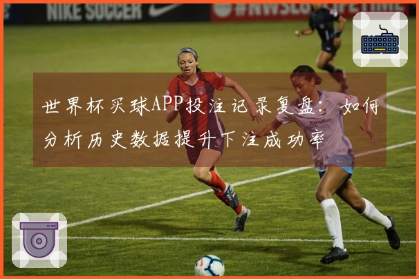 世界杯买球APP投注记录复盘：如何分析历史数据提升下注成功率