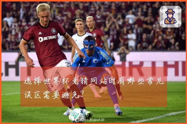 选择世界杯竞猜网站时有哪些常见误区需要避免？