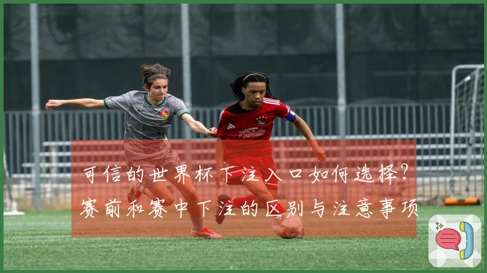 可信的世界杯下注入口如何选择？赛前和赛中下注的区别与注意事项