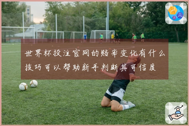 世界杯投注官网的赔率变化有什么技巧可以帮助新手判断其可信度