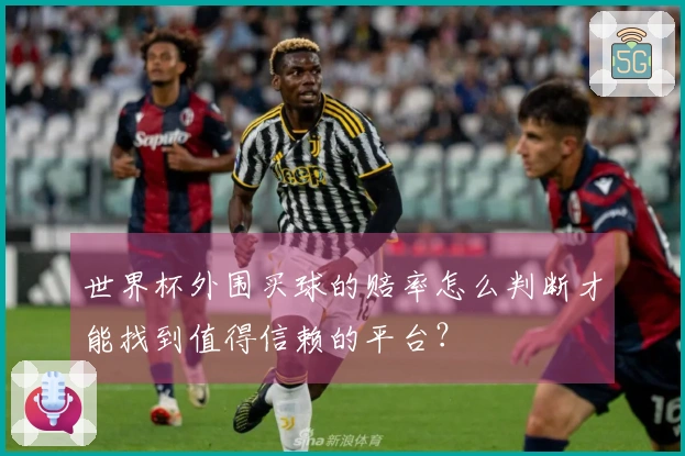 世界杯外围买球的赔率怎么判断才能找到值得信赖的平台？