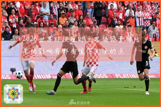 2026世界杯投注时主客场因素对结果的影响有哪些值得关注的点