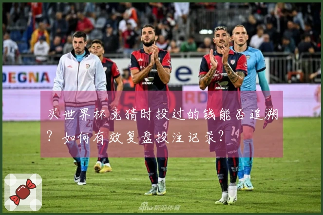 买世界杯竞猜时投过的钱能否追溯？如何有效复盘投注记录？