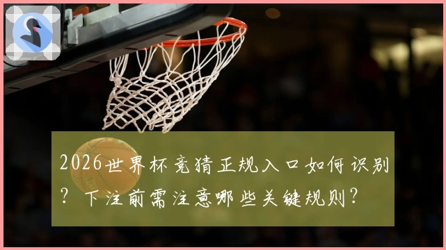 2026世界杯竞猜正规入口如何识别？下注前需注意哪些关键规则？