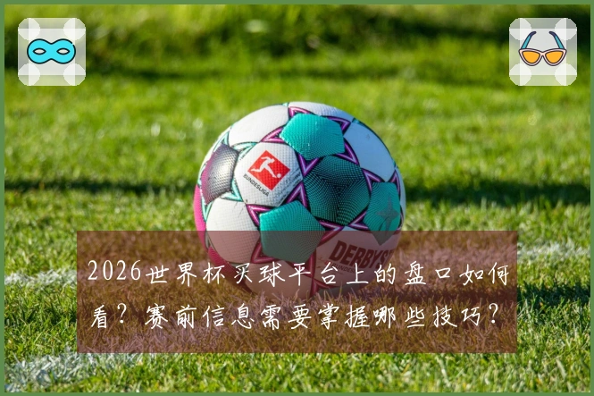2026世界杯买球平台上的盘口如何看？赛前信息需要掌握哪些技巧？