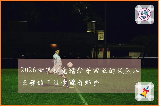 2026世界杯竞猜新手常犯的误区和正确的下注步骤有哪些