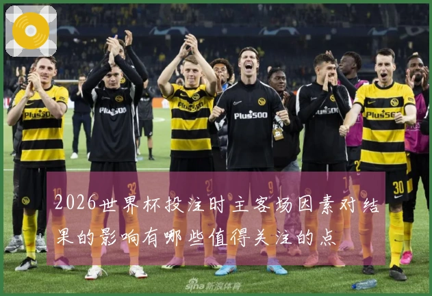 2026世界杯投注时主客场因素对结果的影响有哪些值得关注的点