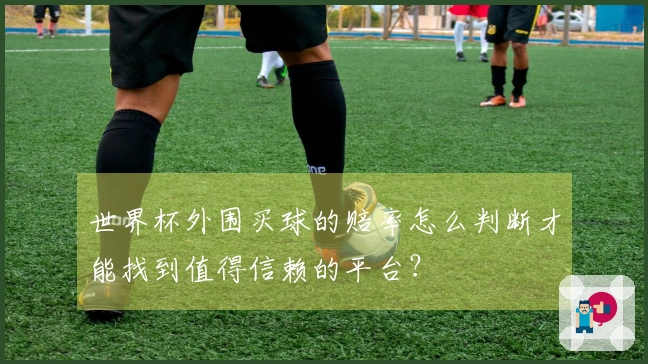 世界杯外围买球的赔率怎么判断才能找到值得信赖的平台？