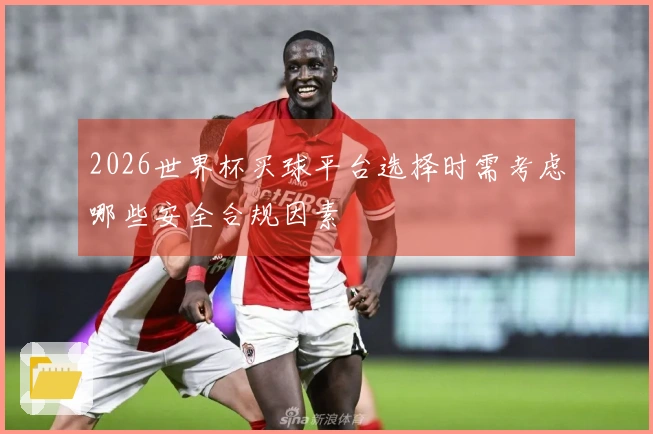 2026世界杯买球平台选择时需考虑哪些安全合规因素