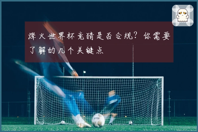烽火世界杯竞猜是否合规？你需要了解的几个关键点