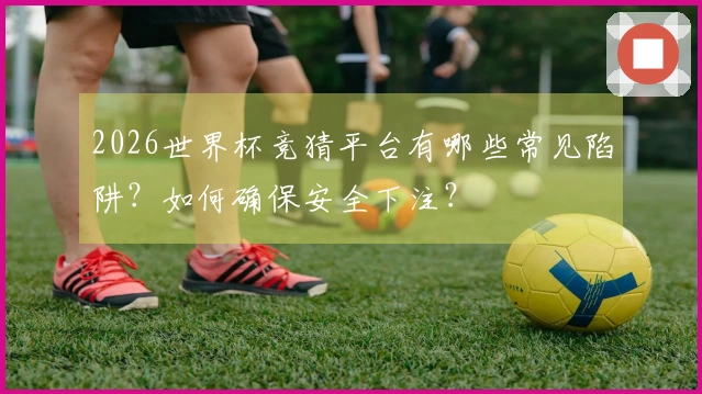 2026世界杯竞猜平台有哪些常见陷阱？如何确保安全下注？