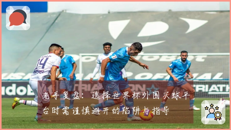 老手复盘：选择世界杯外围买球平台时需谨慎避开的陷阱与指导