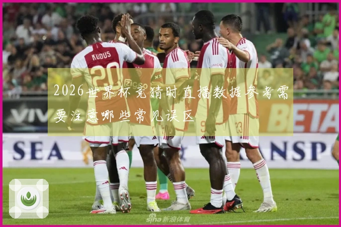 2026世界杯竞猜时直播数据参考需要注意哪些常见误区