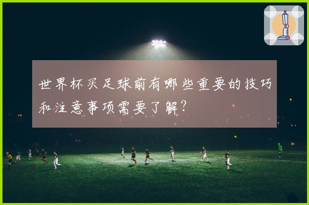 世界杯买足球前有哪些重要的技巧和注意事项需要了解？