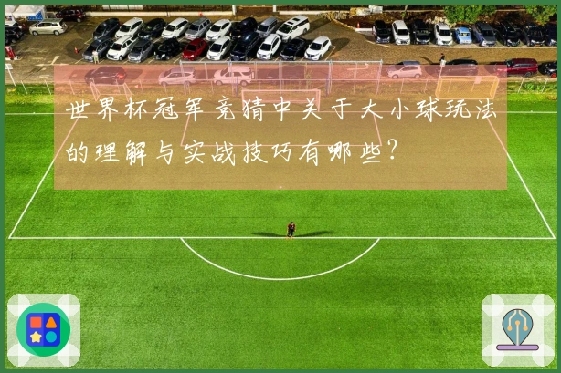 世界杯冠军竞猜中关于大小球玩法的理解与实战技巧有哪些？