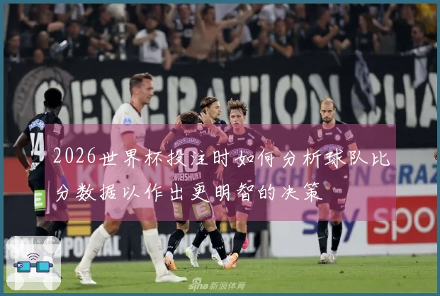 2026世界杯投注时如何分析球队比分数据以作出更明智的决策
