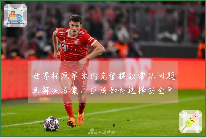 世界杯冠军竞猜充值提款常见问题及解决方案，应该如何选择安全平台？