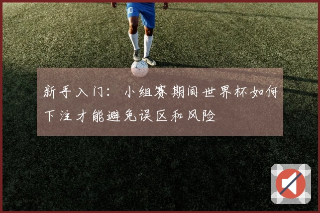 新手入门：小组赛期间世界杯如何下注才能避免误区和风险
