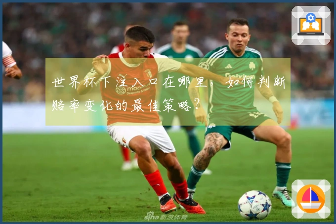 世界杯下注入口在哪里，如何判断赔率变化的最佳策略？