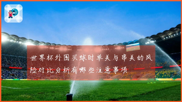 世界杯外围买球时单关与串关的风险对比分析有哪些注意事项