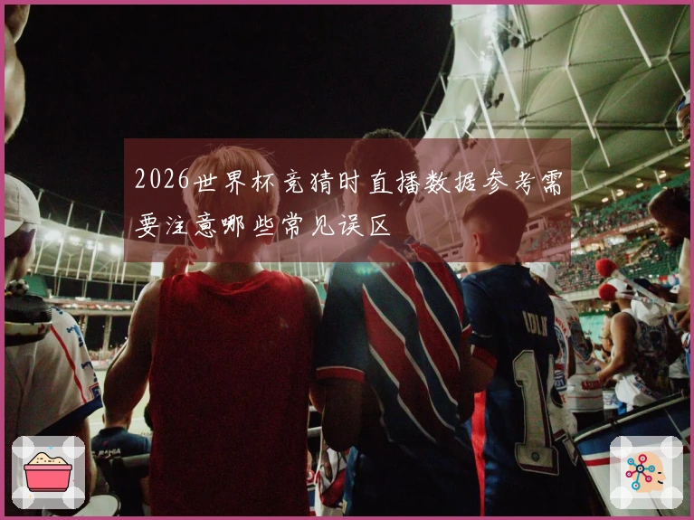 2026世界杯竞猜时直播数据参考需要注意哪些常见误区