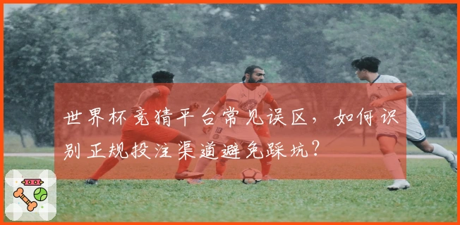 世界杯竞猜平台常见误区，如何识别正规投注渠道避免踩坑？