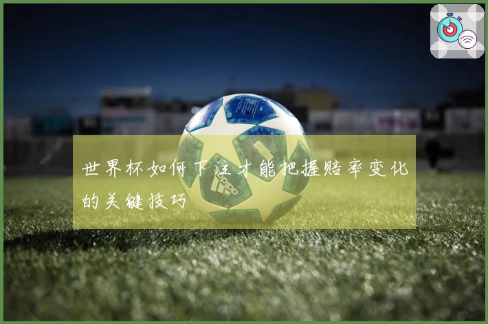 世界杯如何下注才能把握赔率变化的关键技巧